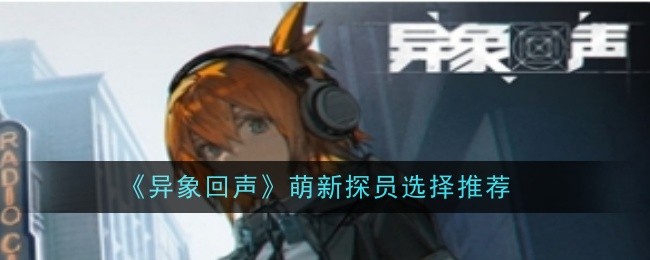 异象回声萌新探员怎么选择 萌新探员选择推荐[多图]